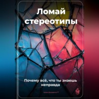 Ломай стереотипы: Почему всё, что ты знаешь, – неправда