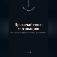 Прокачай свою мотивацию. Как научиться вдохновляться и действовать