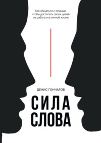 Сила слова. Как общаться с людьми, чтобы достигать своих целей на работе и в личной жизни