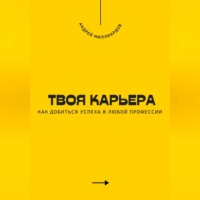 Твоя карьера. Как добиться успеха в любой профессии