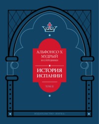 История Испании, которую составил благороднейший король дон Альфонсо, сын благородного короля дона Фернандо и королевы доньи Беатрис. Том 2