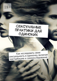 Сексуальные практики для одиноких. Как исследовать свою сексуальность в одиночку, включая мастурбацию и самоисследование