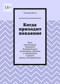 Когда приходит покаяние. Всем насельницам Горицкого Воскресенского монастыря, убитым и замученным в разное время, посвящается