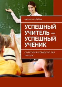 Успешный учитель – успешный ученик. Секретное руководство для учителя