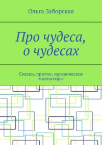 Про чудеса, о чудесах. Сказки, притчи, прозаические миниатюры