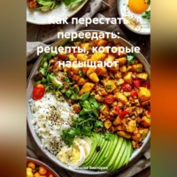 Как перестать переедать: рецепты, которые насыщают