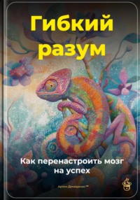 Гибкий разум: Как перенастроить мозг на успех