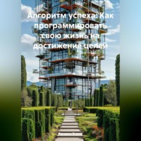 Алгоритм успеха: Как программировать свою жизнь на достижение целей