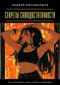Секреты самодостаточности. Как полюбить себя и жить свободно