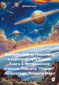 Внетелесные путешествия и короткий путь домой. Книга 4. Космические станции. Планета «Глория». Антарктида. Планета Марс