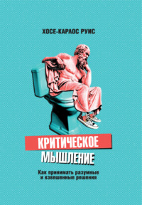 Критическое мышление. Как принимать разумные и взвешенные решения