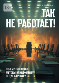Так не работает! Почему привычные методы менеджмента ведут к провалу