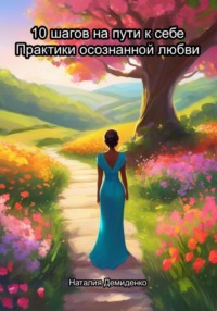 10 шагов на пути к себе. Практики осознанной любви