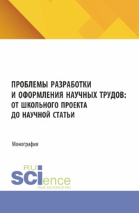 Проблемы разработки и оформления научных трудов: от школьного проекта до научной статьи. (Аспирантура, Бакалавриат, Магистратура). Монография.