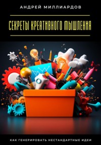 Секреты креативного мышления. Как генерировать нестандартные идеи