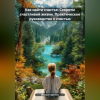 Как найти счастье. Секреты счастливой жизни. Практическое руководство к счастью.
