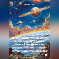 Внетелесные путешествия и короткий путь домой. Книга 4. Космические станции. Планета «Глория». Антарктида. Планета Марс
