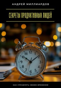 Секреты продуктивных людей. Как управлять своим временем