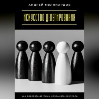 Искусство делегирования. Как доверять другим и сохранять контроль