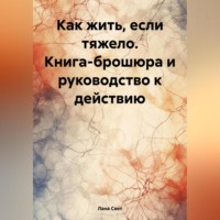 Как жить, если тяжело. Книга-брошюра и руководство к действию.