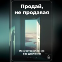 Продай, не продавая: Искусство влияния без давления