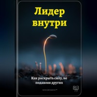Лидер внутри: Как раскрыть силу, не подавляя других