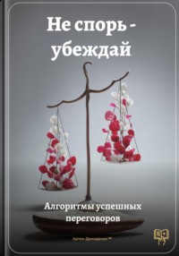 Не спорь – убеждай: Алгоритмы успешных переговоров