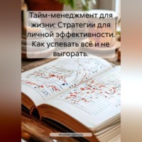 Тайм-менеджмент для жизни: Стратегии для личной эффективности. Как успевать всё и не выгорать.
