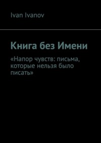 Книга без Имени. Напор чувств: письма, которые нельзя было писать