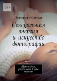 Сексуальная энергия и искусство фотографии. Взаимосвязь, уверенность в себе, тренинг