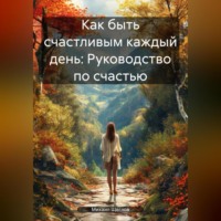 Как быть счастливым каждый день: Руководство по счастью.