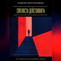 Смелость действовать. Как перестать откладывать жизнь