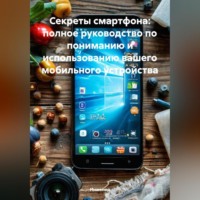 Секреты смартфона: полное руководство по пониманию и использованию вашего мобильного устройства