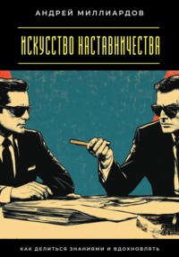 Искусство наставничества. Как делиться знаниями и вдохновлять