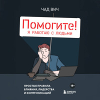 Помогите! Я работаю с людьми. Простые правила влияния, лидерства и коммуникаций