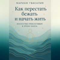 Как перестать бежать и начать жить: Искусство присутствия в эпоху хаоса