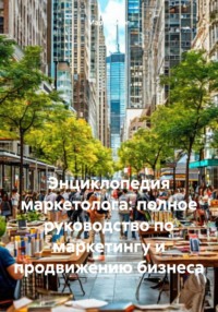 Энциклопедия маркетолога: полное руководство по маркетингу и продвижению бизнеса