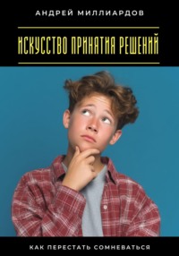 Искусство принятия решений. Как перестать сомневаться