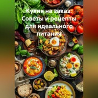 Кухня на заказ: Советы и рецепты для идеального питания