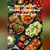 Умная кухня: Наука о здоровой и вкусной еде
