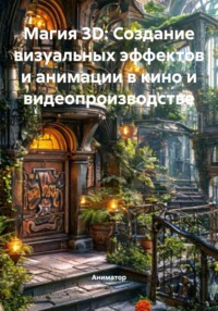 Магия 3D: Создание визуальных эффектов и анимации в кино и видеопроизводстве