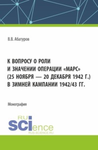 К вопросу о роли и значении операции Марс (25 ноября – 20 декабря 1942 г.) в зимней кампании 1942 43 гг. (Аспирантура, Бакалавриат, Магистратура). Монография.