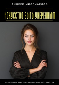 Искусство быть уверенным. Как развить чувство собственного достоинства
