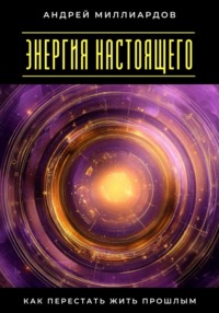 Энергия настоящего. Как перестать жить прошлым