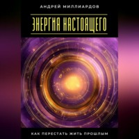 Энергия настоящего. Как перестать жить прошлым