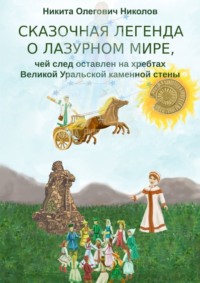 Сказочная легенда о Лазурном мире, чей след оставлен на хребтах Великой Уральской каменной стены