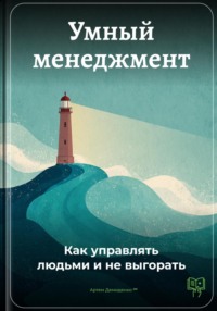 Умный менеджмент: Как управлять людьми и не выгорать
