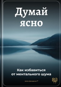 Думай ясно: Как избавиться от ментального шума
