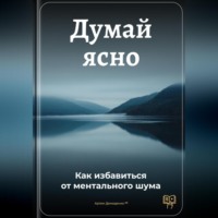 Думай ясно: Как избавиться от ментального шума