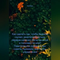 Как сделать так, чтобы бывший скучал, захотел вернуться, первым написал, бегал за мной и тосковал по мне? Практическое руководство: советы, примеры, чек-листы, упражнения.